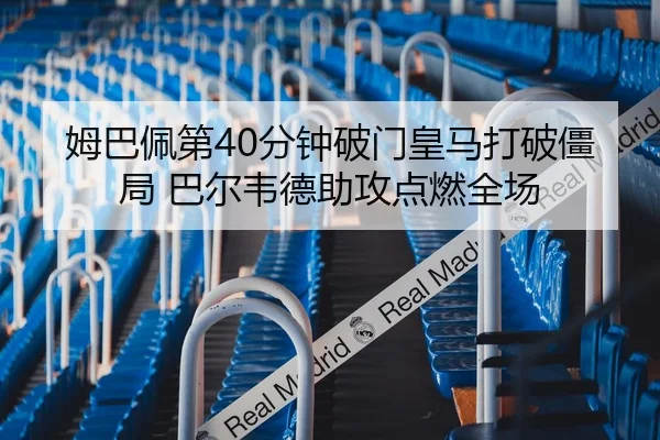 姆巴佩第40分钟破门皇马打破僵局 巴尔韦德助攻点燃全场
